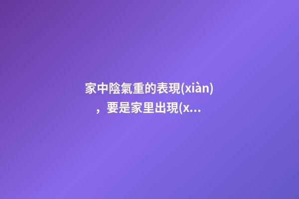家中陰氣重的表現(xiàn)，要是家里出現(xiàn)了這些征兆